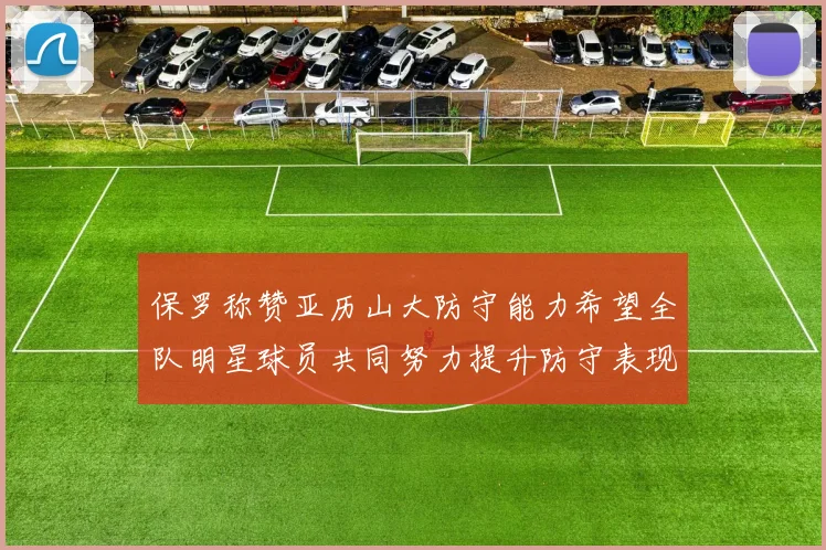 保罗称赞亚历山大防守能力希望全队明星球员共同努力提升防守表现