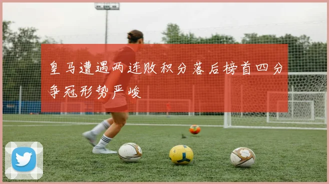 皇马遭遇两连败积分落后榜首四分争冠形势严峻