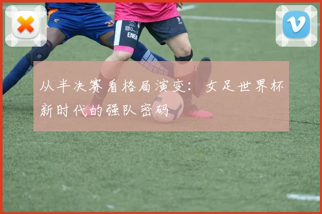 从半决赛看格局演变：女足世界杯新时代的强队密码