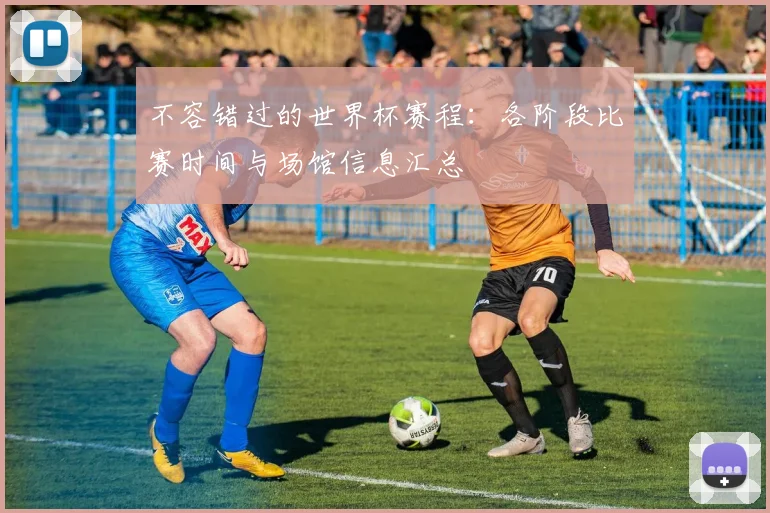 不容错过的世界杯赛程：各阶段比赛时间与场馆信息汇总