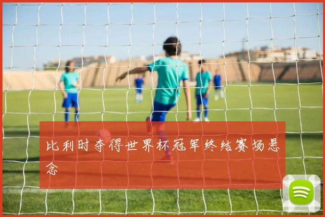 比利时夺得世界杯冠军终结赛场悬念